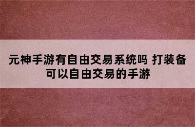 元神手游有自由交易系统吗 打装备可以自由交易的手游